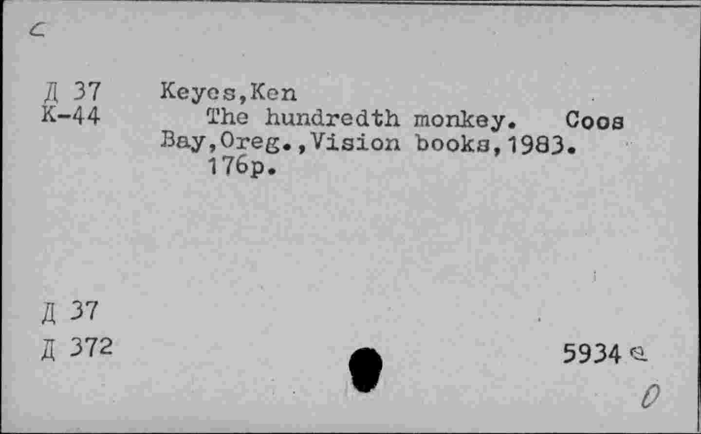 ﻿G
J[ 37	Keyes,Ken
K-44 The hundredth monkey. Coos Bay,Oreg.»Vision books,1983.
176P.
R 37
5 372
5934 <2.
0